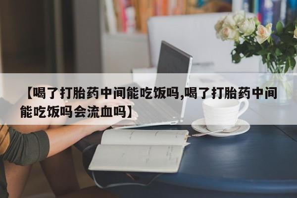 正品打胎药私人微信【喝了打胎药中间能吃饭吗,喝了打胎药中间能吃饭吗会流血吗】