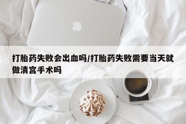 正品打胎药私人微信打胎药失败会出血吗/打胎药失败需要当天就做清宫手术吗
