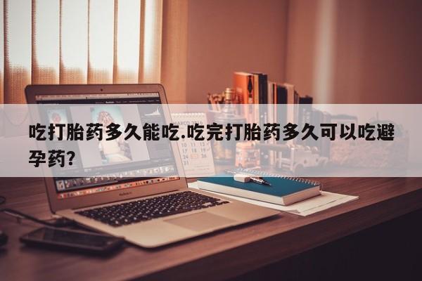 正品打胎药私人微信吃打胎药多久能吃.吃完打胎药多久可以吃避孕药？
