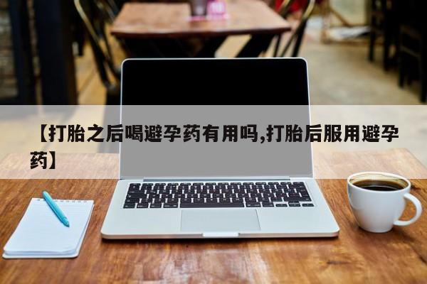 正品打胎药私人微信【打胎之后喝避孕药有用吗,打胎后服用避孕药】
