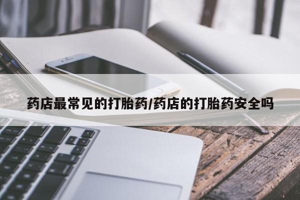 正品打胎药私人微信药店最常见的打胎药/药店的打胎药安全吗