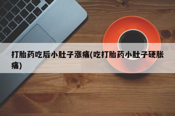 正品打胎药私人微信打胎药吃后小肚子涨痛(吃打胎药小肚子硬胀痛)