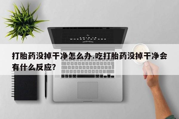 正品打胎药私人微信打胎药没掉干净怎么办.吃打胎药没掉干净会有什么反应？