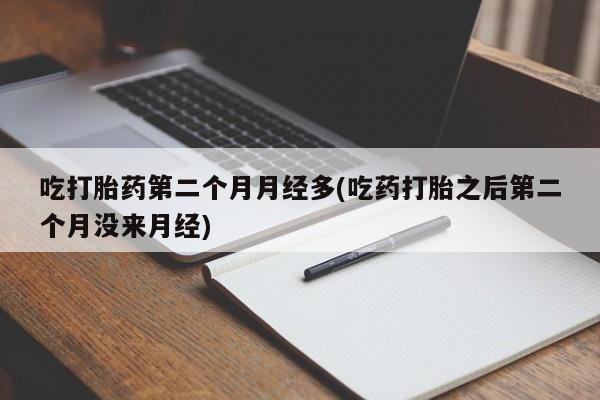 正品打胎药私人微信吃打胎药第二个月月经多(吃药打胎之后第二个月没来月经)