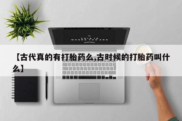 正品打胎药私人微信【古代真的有打胎药么,古时候的打胎药叫什么】