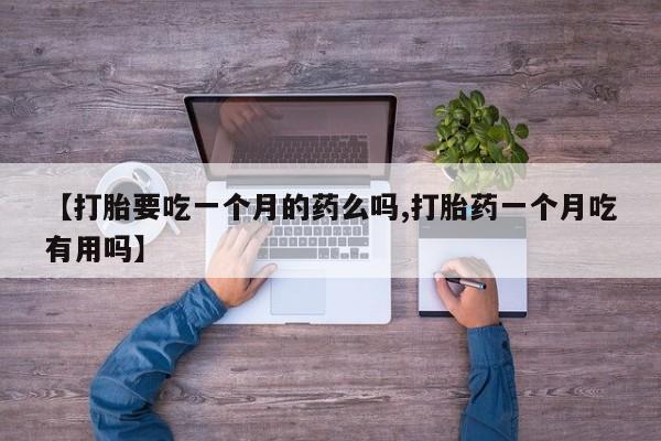 正品打胎药私人微信【打胎要吃一个月的药么吗,打胎药一个月吃有用吗】