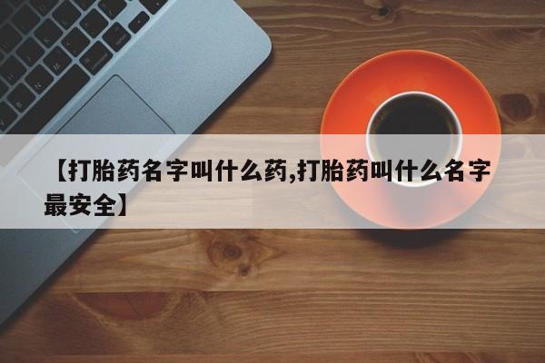 正品打胎药私人微信【打胎药名字叫什么药,打胎药叫什么名字 最安全】