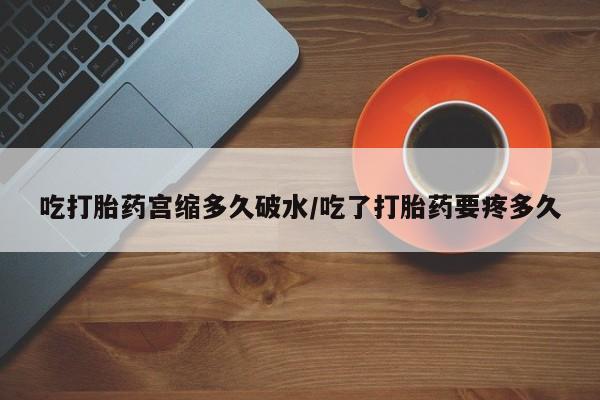 正品打胎药私人微信吃打胎药宫缩多久破水/吃了打胎药要疼多久