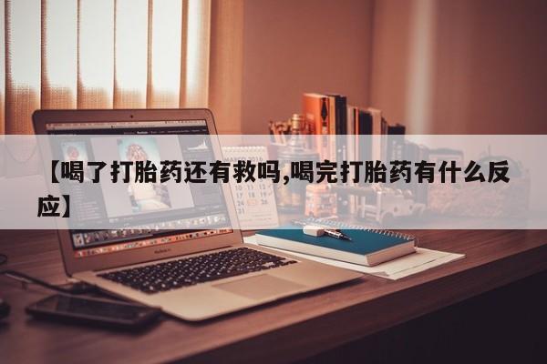 正品打胎药私人微信【喝了打胎药还有救吗,喝完打胎药有什么反应】