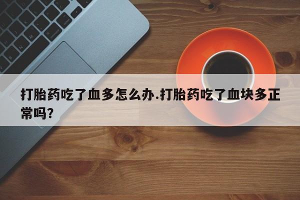 正品打胎药私人微信打胎药吃了血多怎么办.打胎药吃了血块多正常吗？
