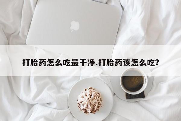 正品打胎药私人微信打胎药怎么吃最干净.打胎药该怎么吃？