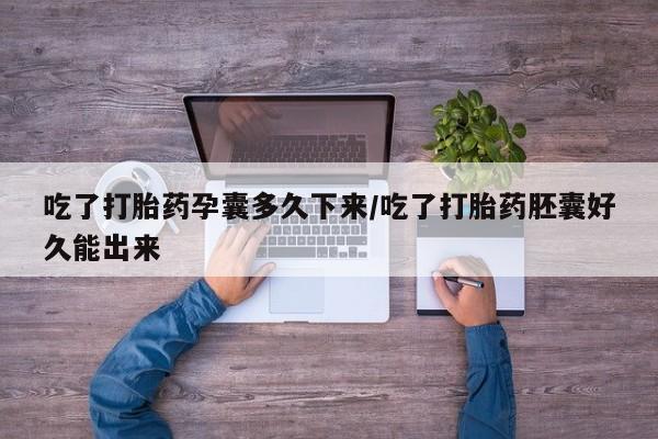 正品打胎药私人微信吃了打胎药孕囊多久下来/吃了打胎药胚囊好久能出来