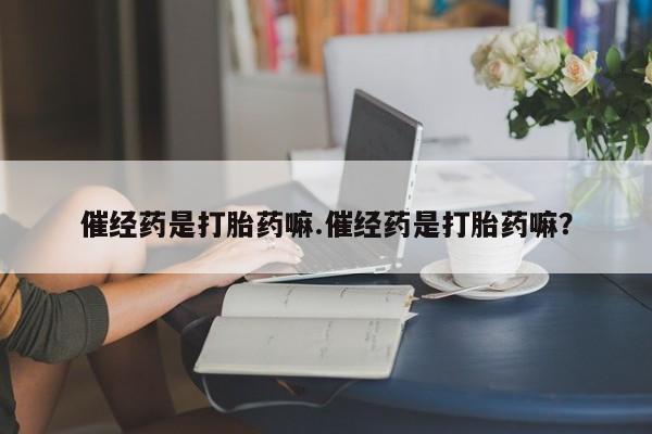 正品打胎药私人微信催经药是打胎药嘛.催经药是打胎药嘛？
