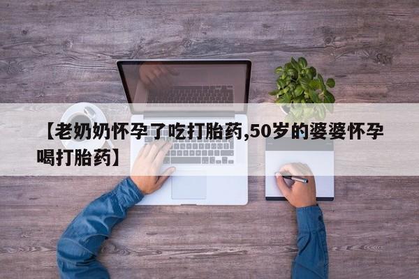 正品打胎药私人微信【老奶奶怀孕了吃打胎药,50岁的婆婆怀孕喝打胎药】