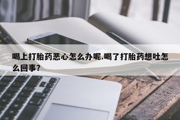 正品打胎药私人微信喝上打胎药恶心怎么办呢.喝了打胎药想吐怎么回事？