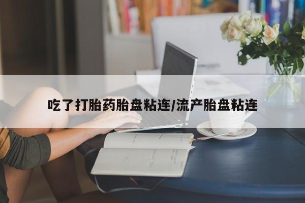 正品打胎药私人微信吃了打胎药胎盘粘连/流产胎盘粘连