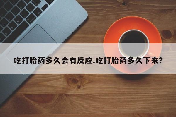正品打胎药私人微信吃打胎药多久会有反应.吃打胎药多久下来？