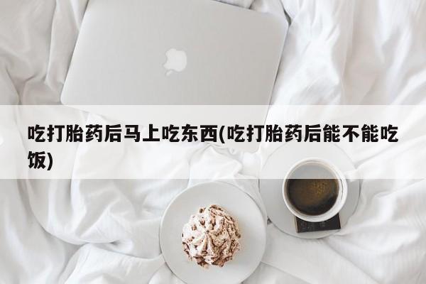 正品打胎药私人微信吃打胎药后马上吃东西(吃打胎药后能不能吃饭)