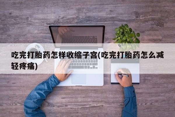 正品打胎药私人微信吃完打胎药怎样收缩子宫(吃完打胎药怎么减轻疼痛)