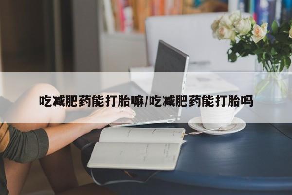 正品打胎药私人微信吃减肥药能打胎嘛/吃减肥药能打胎吗