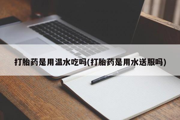 正品打胎药私人微信打胎药是用温水吃吗(打胎药是用水送服吗)