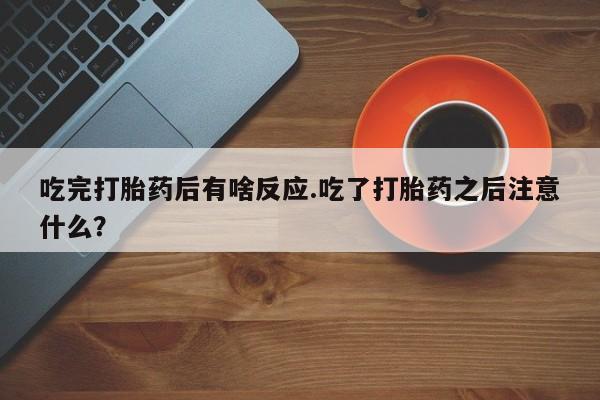 正品打胎药私人微信吃完打胎药后有啥反应.吃了打胎药之后注意什么？