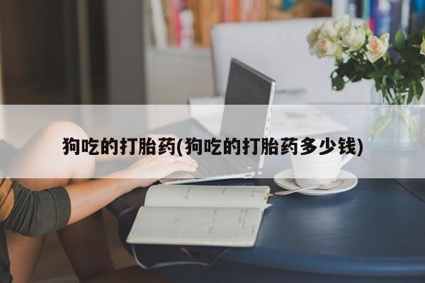 正品打胎药私人微信狗吃的打胎药(狗吃的打胎药多少钱)