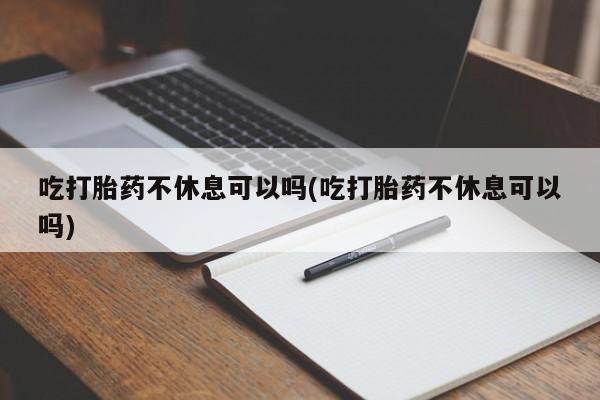 正品打胎药私人微信吃打胎药不休息可以吗(吃打胎药不休息可以吗)