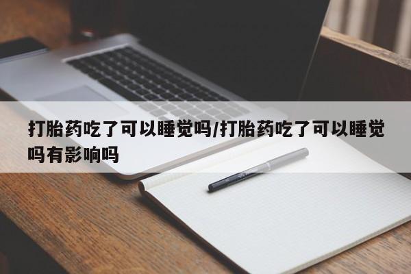 正品打胎药私人微信打胎药吃了可以睡觉吗/打胎药吃了可以睡觉吗有影响吗