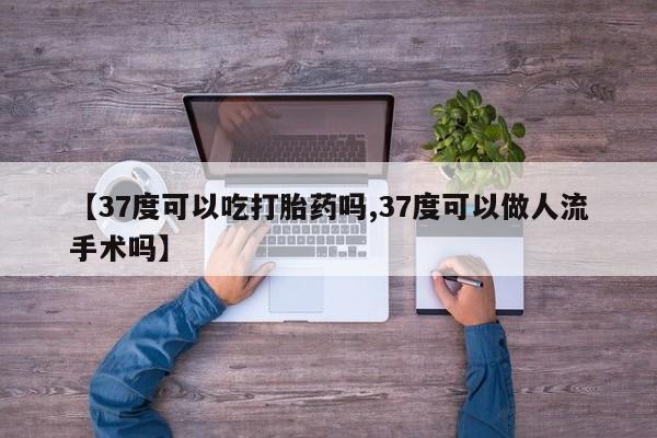 正品打胎药私人微信【37度可以吃打胎药吗,37度可以做人流手术吗】