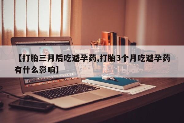正品打胎药私人微信【打胎三月后吃避孕药,打胎3个月吃避孕药有什么影响】