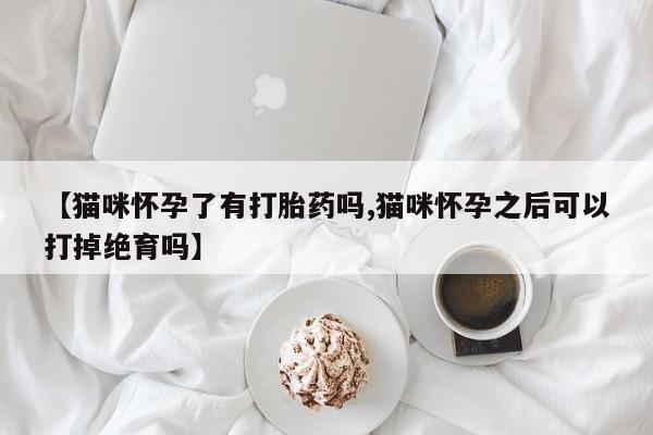 正品打胎药私人微信【猫咪怀孕了有打胎药吗,猫咪怀孕之后可以打掉绝育吗】