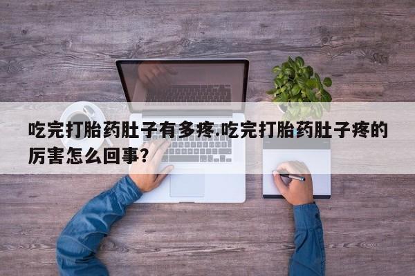 正品打胎药私人微信吃完打胎药肚子有多疼.吃完打胎药肚子疼的厉害怎么回事？