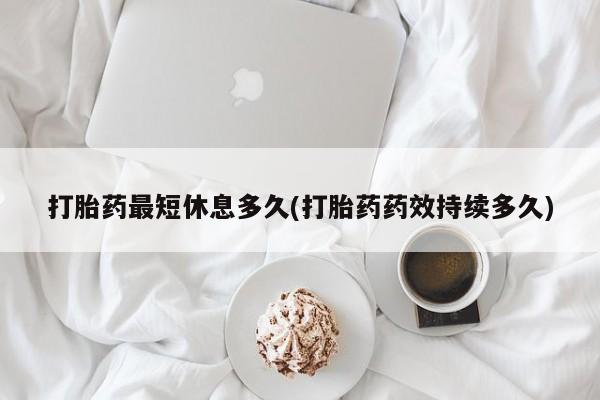 正品打胎药私人微信打胎药最短休息多久(打胎药药效持续多久)