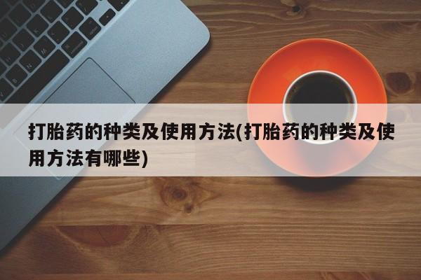 正品打胎药私人微信打胎药的种类及使用方法(打胎药的种类及使用方法有哪些)