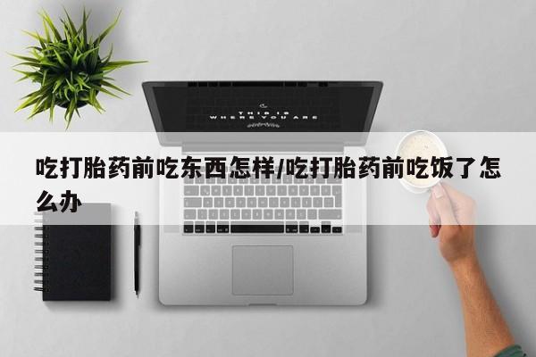 正品打胎药私人微信吃打胎药前吃东西怎样/吃打胎药前吃饭了怎么办