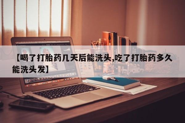 正品打胎药私人微信【喝了打胎药几天后能洗头,吃了打胎药多久能洗头发】