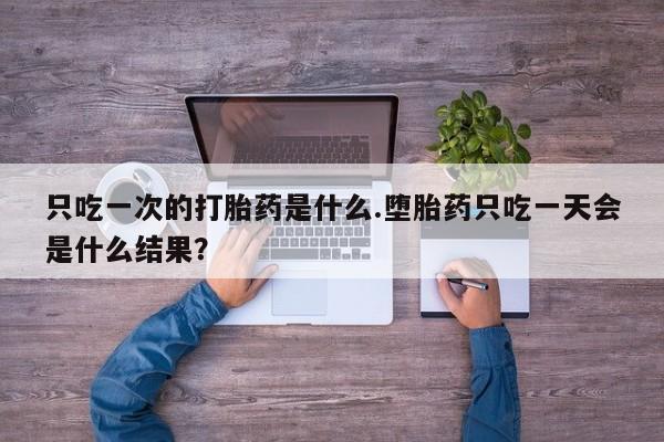 正品打胎药私人微信只吃一次的打胎药是什么.堕胎药只吃一天会是什么结果？