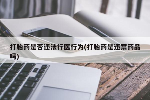 正品打胎药私人微信打胎药是否违法行医行为(打胎药是违禁药品吗)