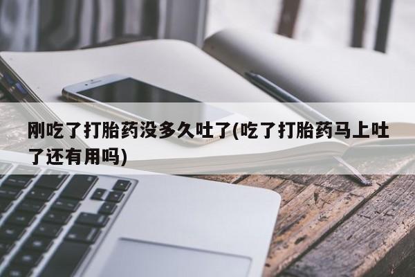 正品打胎药私人微信刚吃了打胎药没多久吐了(吃了打胎药马上吐了还有用吗)