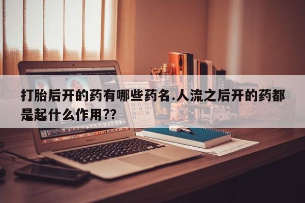 正品打胎药私人微信打胎后开的药有哪些药名.人流之后开的药都是起什么作用?？