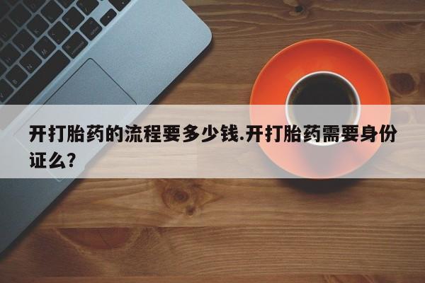 正品打胎药私人微信开打胎药的流程要多少钱.开打胎药需要身份证么？