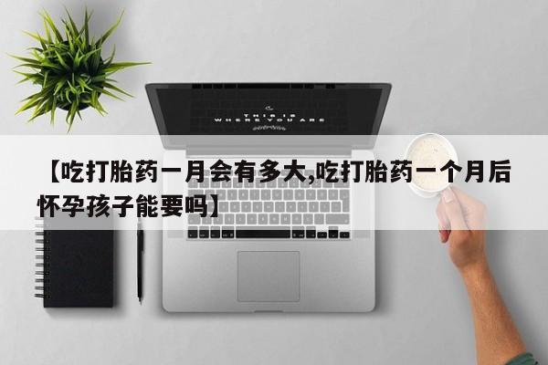 正品打胎药私人微信【吃打胎药一月会有多大,吃打胎药一个月后怀孕孩子能要吗】