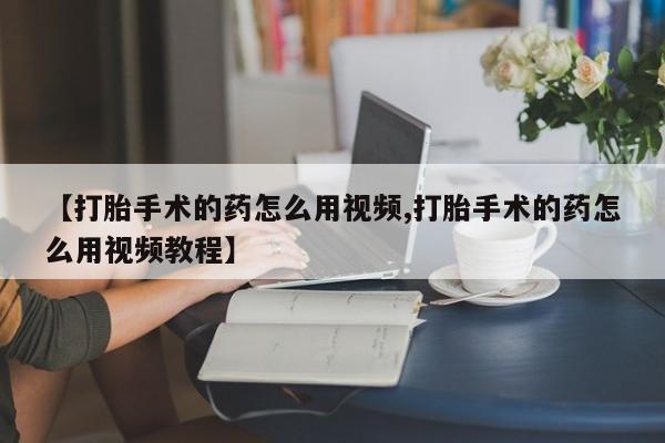 正品打胎药私人微信【打胎手术的药怎么用视频,打胎手术的药怎么用视频教程】