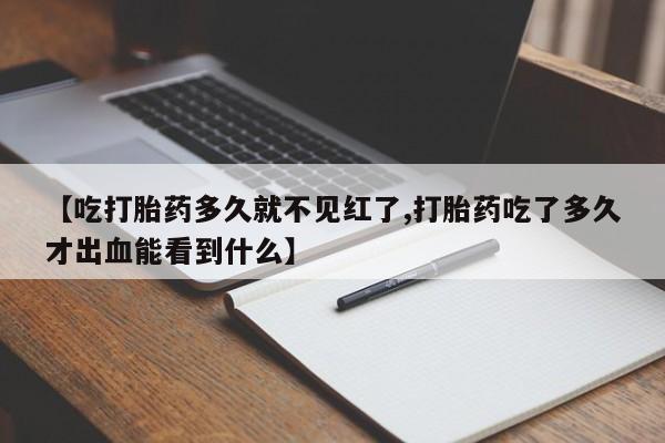 正品打胎药私人微信【吃打胎药多久就不见红了,打胎药吃了多久才出血能看到什么】
