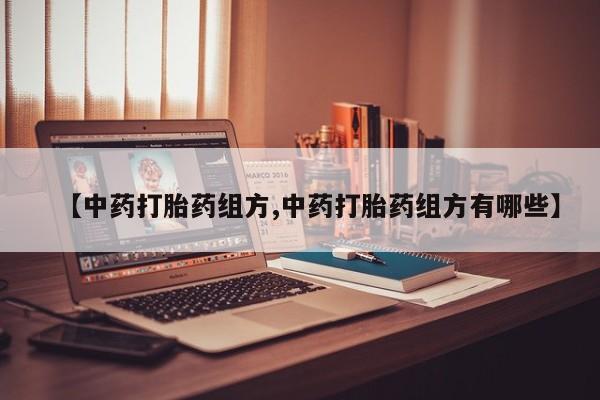 正品打胎药私人微信【中药打胎药组方,中药打胎药组方有哪些】