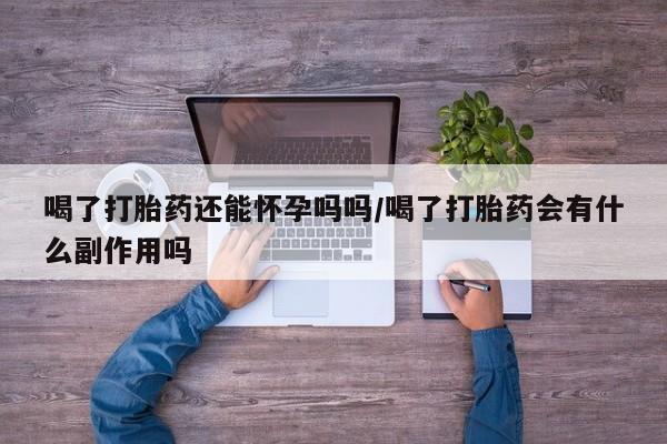 正品打胎药私人微信喝了打胎药还能怀孕吗吗/喝了打胎药会有什么副作用吗