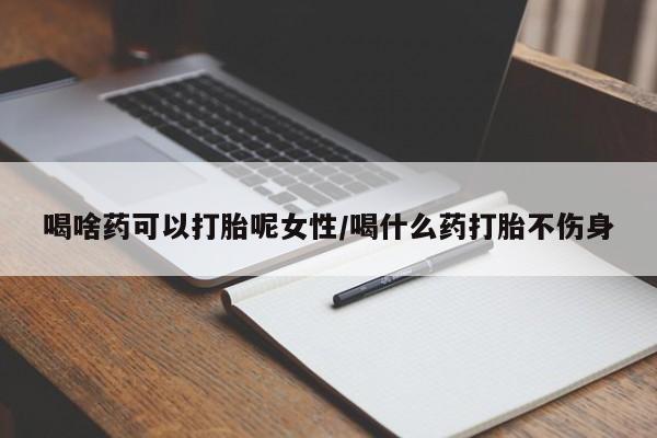 正品打胎药私人微信喝啥药可以打胎呢女性/喝什么药打胎不伤身