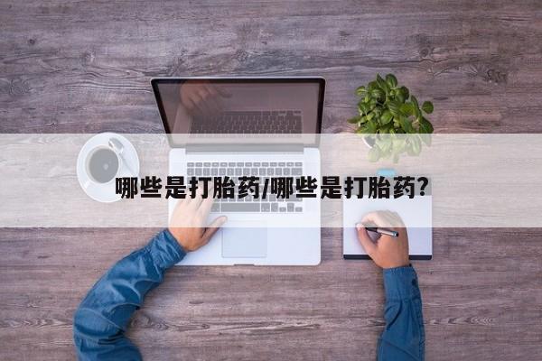 正品打胎药私人微信哪些是打胎药/哪些是打胎药?