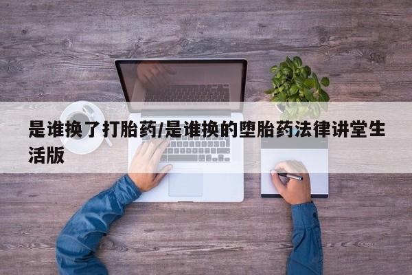 正品打胎药私人微信是谁换了打胎药/是谁换的堕胎药法律讲堂生活版